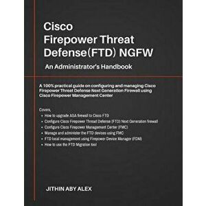 Cisco Firepower Threat Defense(ftd) Ngfw: An Administrator's Handbook: A 100% Practical Guide on Configuring and Managing Ciscoftd Using Cisco Fmc and imagine