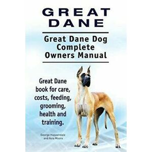 Great Dane. Great Dane Dog Complete Owners Manual. Great Dane Book for Care, Costs, Feeding, Grooming, Health and Training., Paperback - George Hoppen imagine