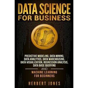 Data Science for Business: Predictive Modeling, Data Mining, Data Analytics, Data Warehousing, Data Visualization, Regression Analysis, Database, Pape imagine