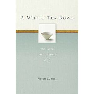 A White Tea Bowl: 100 Haiku from 100 Years of Life, Paperback - Mitsu Suzuki imagine