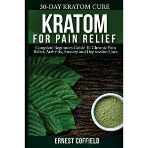 Kratom for Pain Relief: Complete Beginners Guide to Chronic Pain Relief, Arthitis, Anxiety and Depression Cure (30-Day Kratom Cure), Paperback - Ernes imagine