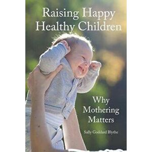 Raising Happy Healthy Children: Why Mothering Matters, Paperback - Sally Goddard Blythe imagine