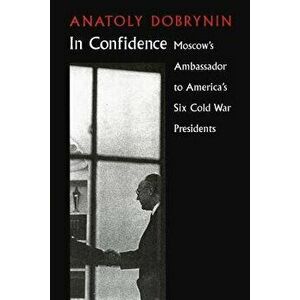 In Confidence: Moscow's Ambassador to Six Cold War Presidents - Anatoly Dobrynin imagine