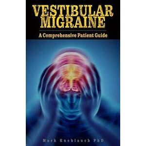 Vestibular Migraine: A Comprehensive Patient Guide, Paperback - Mark Knoblauch Phd imagine
