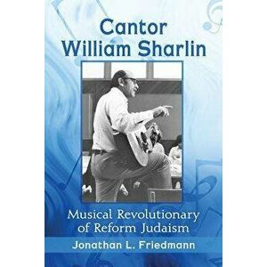 Cantor William Sharlin: Musical Revolutionary of Reform Judaism, Paperback - Jonathan L. Friedmann imagine