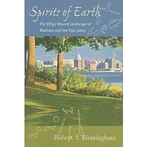 Spirits of Earth: The Effigy Mound Landscape of Madison and the Four Lakes, Paperback - Robert A. Birmingham imagine