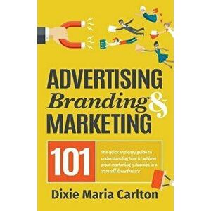 Advertising, Branding, and Marketing 101: The Quick and Easy Guide to Achieving Great Marketing Outcomes in a Small Business - Dixie Carlton imagine