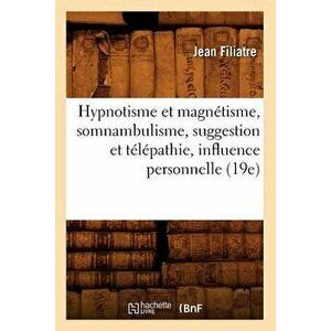 Hypnotism and Magnetism, Somnambulism, Suggestion and Telepathy, Personal Influence (19th), Paperback - Jean Filiatre imagine