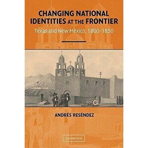 Changing National Identities at the Frontier: Texas and New Mexico, 1800-1850 - Andres Resendez imagine
