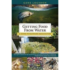 Getting Food from Water: A Guide to Backyard Aquaculture, Paperback - Gene Logsdon imagine