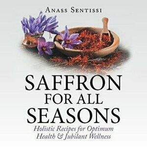 Saffron for All Seasons: Holistic Recipes for Optimum Health & Jubilant Wellness, Paperback - Anass Sentissi imagine