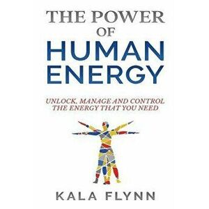 The Power of Human Energy: Unlock, Manage and Control the Energy that you need, Paperback - Kala Flynn imagine