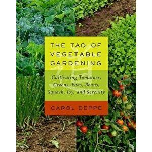The Tao of Vegetable Gardening: Cultivating Tomatoes, Greens, Peas, Beans, Squash, Joy, and Serenity, Paperback - Carol Deppe imagine