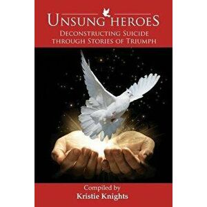 Unsung Heroes: Deconstructing Suicide Through Stories of Triumph, Paperback - Kristie Knights imagine