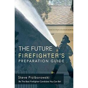 The Future Firefighter's Preparation Guide: Be the Best Firefighter Candidate You Can Be!, Paperback - Steve Prziborowski imagine