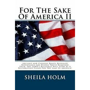For the Sake of America II: Restore America Truth Revealed Step by Step Plan Provided for the Sake of America!, Paperback - Sheila Holm imagine