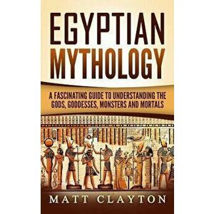 Egyptian Mythology: A Fascinating Guide to Understanding the Gods, Goddesses, Monsters, and Mortals, Paperback - Matt Clayton imagine