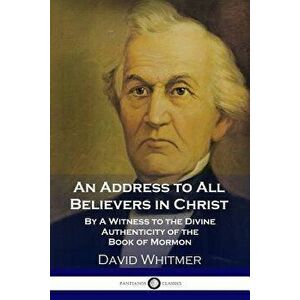 An Address to All Believers in Christ: By a Witness to the Divine Authenticity of the Book of Mormon, Paperback - David Whitmer imagine