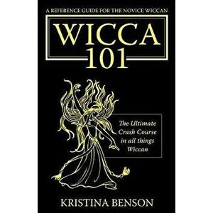A Reference Guide for the Novice Wiccan: The Ultimate Crash Course in All Things Wiccan - Wicca 101, Paperback - Kristina Benson imagine