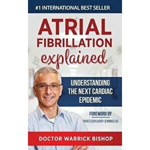 Atrial Fibrillation Explained: Understanding The Next Cardiac Epidemic, Hardcover - Warrick Bishop imagine