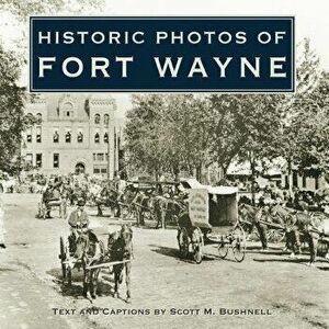 Historic Photos of Fort Wayne - Scott M. Bushnell imagine