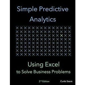 Simple Predictive Analytics: Using Excel to Solve Business Problems, Paperback - Curtis Seare imagine