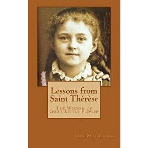 Lessons from Saint Thérčse: The Wisdom of God's Little Flower, Paperback - John Paul Thomas imagine
