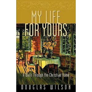 My Life for Yours: A Walk Though the Christian Home, Paperback - Douglas Wilson imagine