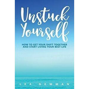 Unstuck Yourself: How to Get Your Shift Together and Start Living Your Best Life, Paperback - Lea Newman imagine