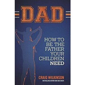 Dad: How to Be the Father Your Children Need, Paperback - Craig Wilkinson imagine