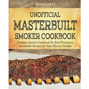 Unofficial Masterbuilt Smoker Cookbook: Ultimate Smoker Cookbook for Real Pitmasters, Irresistible Recipes for Your Electric Smoker, Paperback - Adam imagine