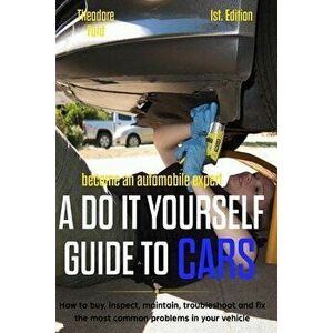 Become an Automobile Expert a Do It Yourself Guide to Cars 1st Edition: How to Buy, Inspect, Maintain, Troubleshoot and Fix the Most Common Problems i imagine