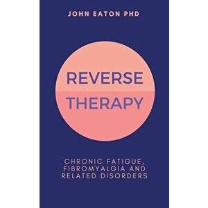Reverse Therapy: Chronic Fatigue, Fibromyalgia and Related Disorders, Paperback - John Eaton imagine