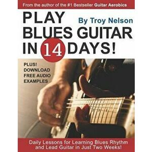 Play Blues Guitar in 14 Days: Daily Lessons for Learning Blues Rhythm and Lead Guitar in Just Two Weeks!, Paperback - Troy Nelson imagine