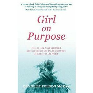 Girl on Purpose: How to Help Your Girl Build Self-Confidence and Do All That She's Meant for in the World, Paperback - Danielle Fuligni McKay imagine