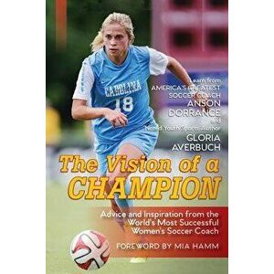The Vision Of A Champion: Advice And Inspiration From The World's Most Successful Women's Soccer Coach, Paperback - Anson Dorrance imagine