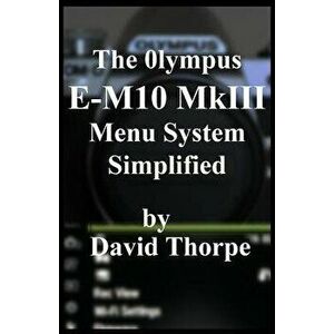 The Olympus E-M10 Mkiii Menu System Simplified, Paperback - David Thorpe imagine
