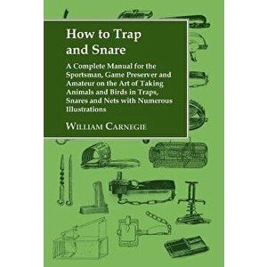 How to Trap and Snare - A Complete Manual for the Sportsman, Game Preserver and Amateur on the Art of Taking Animals and Birds in Traps, Snares and Ne imagine