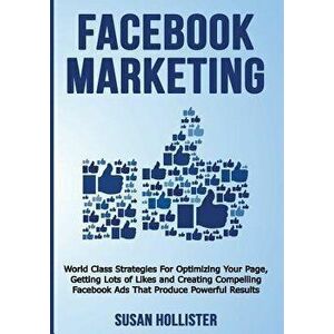 Facebook Marketing: World Class Strategies for Optimizing Your Page, Getting Lots of Likes and Creating Compelling Facebook Ads That Produ, Paperback imagine
