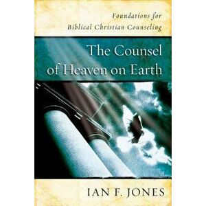 The Counsel of Heaven on Earth: Foundations for Biblical Christian Counseling, Paperback - Ian F. Jones imagine
