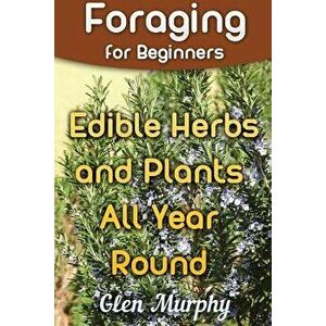 Foraging for Beginners: Edible Herbs and Plants All Year Round: (Foraging Guide, Foraging Books), Paperback - Glen Murphy imagine