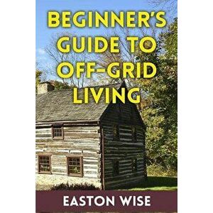 Beginner's Guide to Off-Grid Living - Easton Wise imagine