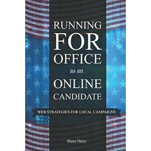 Running for Office as an Online Candidate: Web Strategies for Local Campaigns, Paperback - Shane Daley imagine
