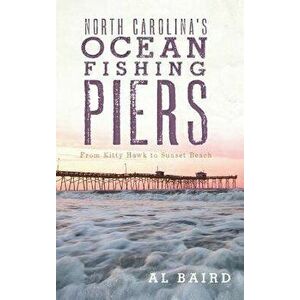 North Carolina's Ocean Fishing Piers: From Kitty Hawk to Sunset Beach, Hardcover - Al Baird imagine