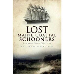 Lost Maine Coastal Schooners: From Glory Days to Ghost Ships, Paperback - Ingrid Grenon imagine