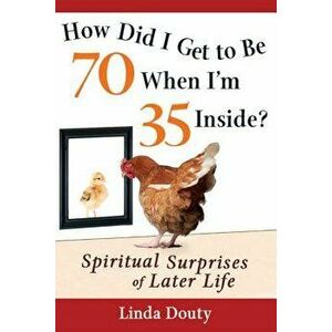 How Did I Get to Be 70 When I'm 35 Inside: Spiritual Surprises of Later Life, Hardcover - Linda Douty imagine