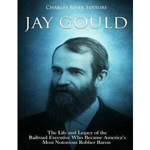 Jay Gould: The Life and Legacy of the Railroad Executive Who Became America's Most Notorious Robber Baron, Paperback - Charles River Editors imagine