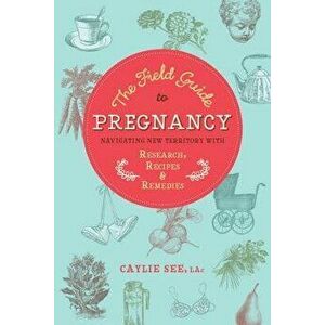 The Field Guide to Pregnancy: Navigating New Territory with Research, Recipes, and Remedies, Paperback - Caylie See L. Ac imagine