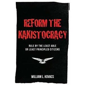 Reform the Kakistocracy: Rule by the Least Able or Least Principled Citizens, Paperback - William L. Kovacs imagine