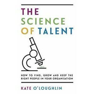The Science of Talent: How to Find, Grow and Keep the Right People in Your Organisation, Paperback - Kate O'Loughlin imagine